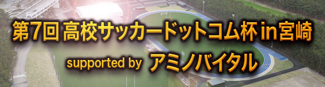 第7回 高校サッカードットコム杯 in 宮崎 supported by アミノバイタル