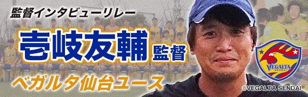 ベガルタ仙台ユース　壱岐友輔ヘッドオブコーチング兼監督#2「自分でデザインできる時間が多い時ほど、人と差をつけるチャンス」