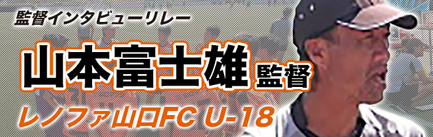 レノファ山口FCU-18　山本富士雄監督#1「良い選手をトップチームに昇格させることも目標の一つ」