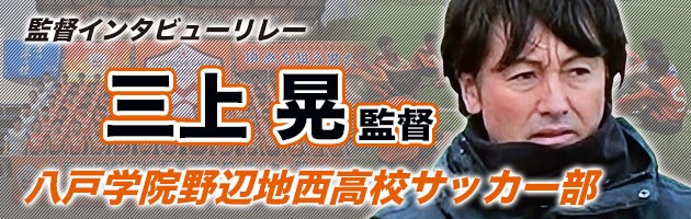 八戸学院野辺地西　三上晃監督#2「チームに求める選手は&ldquo;仲間と同じ方向を向けるかどうか&rdquo;を重視」