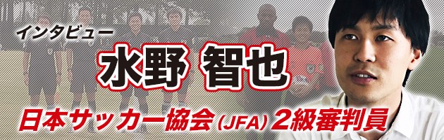 水野智也2級審判員【後編】「選手としてでも OK。指導者としてでも OK。1 つの道としての審判員」