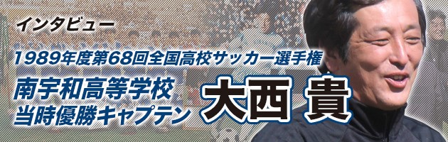 南宇和元主将・大西貴氏　1989年度第68回高校サッカー選手権V【後編】「自分で考え、失敗して、学ぶ」先に生まれる「未来と仲間」